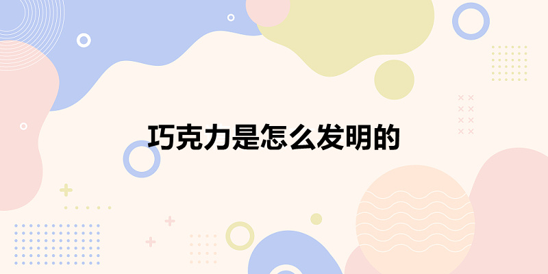 巧克力是怎么发明的(巧克力的由来)