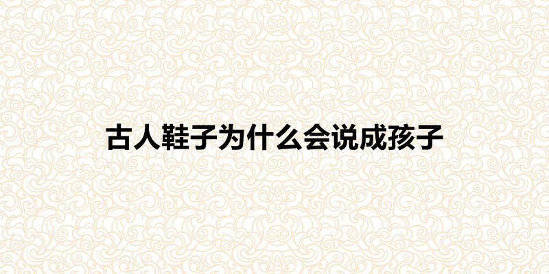 古人鞋子为什么会说成孩子?