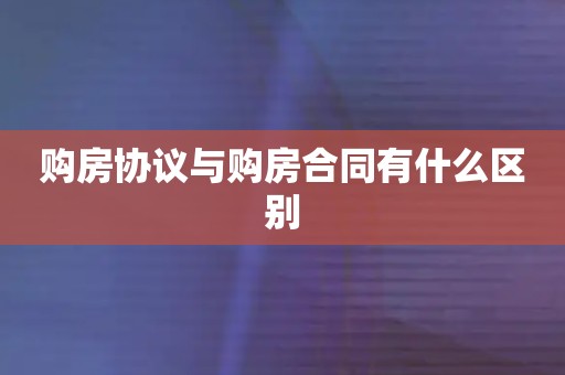 购房协议与购房合同有什么区别