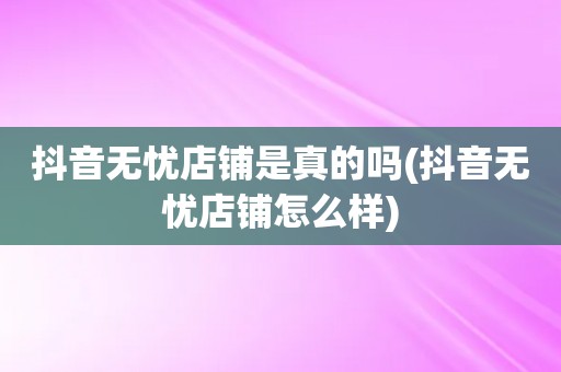 抖音无忧店铺是真的吗(抖音无忧店铺怎么样)