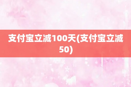 支付宝立减100天(支付宝立减50)