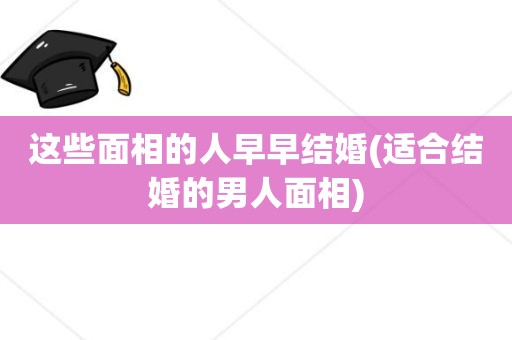 这些面相的人早早结婚(适合结婚的男人面相)