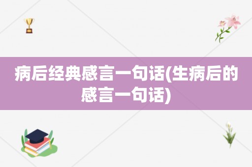 病后经典感言一句话(生病后的感言一句话)