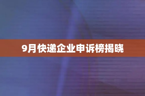 9月快递企业申诉榜揭晓