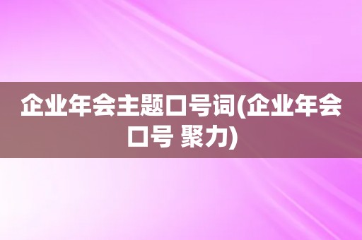 企业年会主题口号词(企业年会口号 聚力)