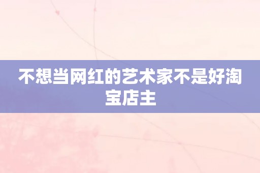 不想当网红的艺术家不是好淘宝店主