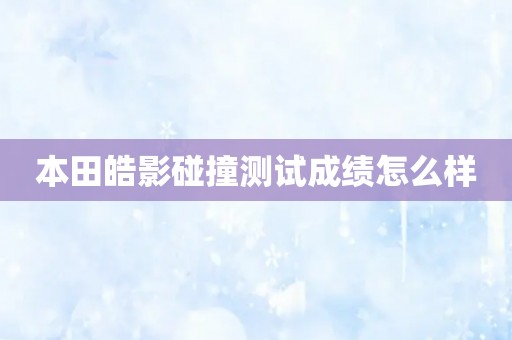 本田皓影碰撞测试成绩怎么样