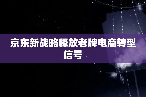 京东新战略释放老牌电商转型信号