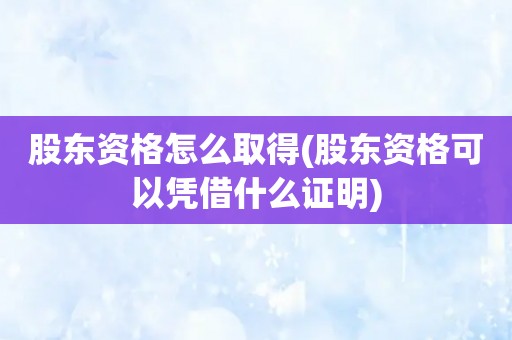 股东资格怎么取得(股东资格可以凭借什么证明)