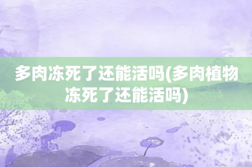 多肉冻死了还能活吗(多肉植物冻死了还能活吗)