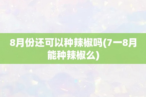 8月份还可以种辣椒吗(7一8月能种辣椒么)