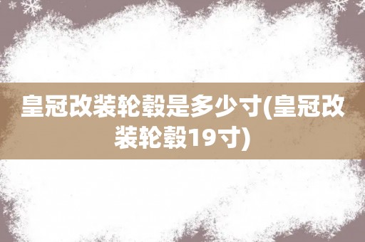 皇冠改装轮毂是多少寸(皇冠改装轮毂19寸)