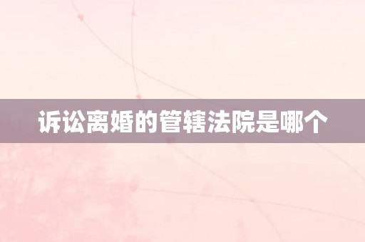 诉讼离婚的管辖法院是哪个