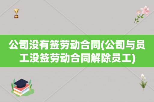 公司没有签劳动合同(公司与员工没签劳动合同解除员工)