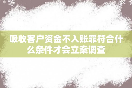 吸收客户资金不入账罪符合什么条件才会立案调查