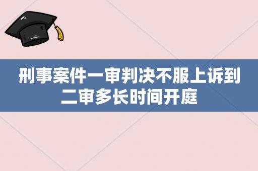 刑事案件一审判决不服上诉到二审多长时间开庭