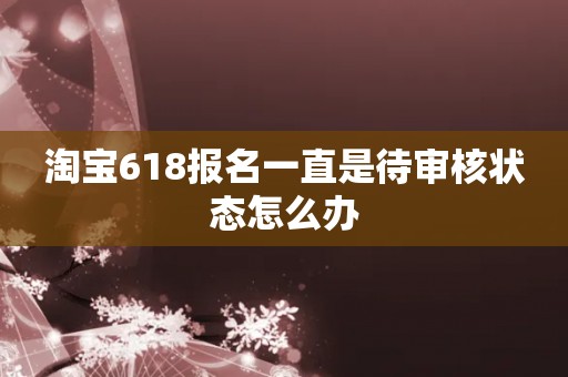 淘宝618报名一直是待审核状态怎么办