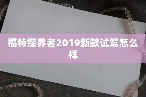 福特探界者2019新款试驾怎么样