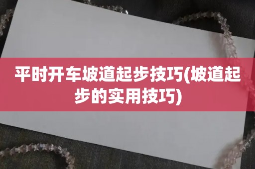 平时开车坡道起步技巧(坡道起步的实用技巧)