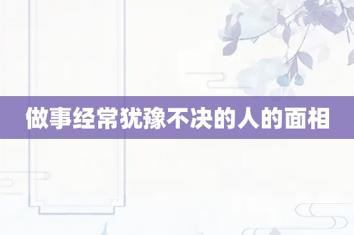 做事经常犹豫不决的人的面相