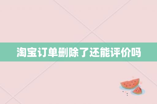 淘宝订单删除了还能评价吗