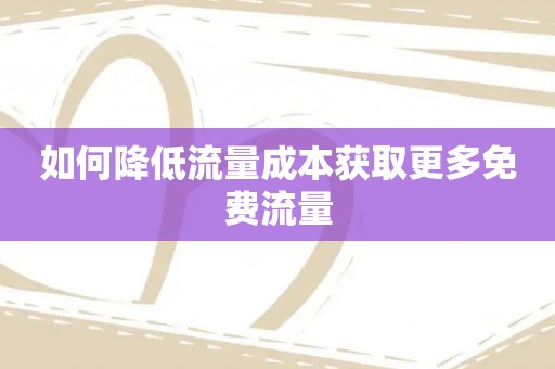 如何降低流量成本获取更多免费流量