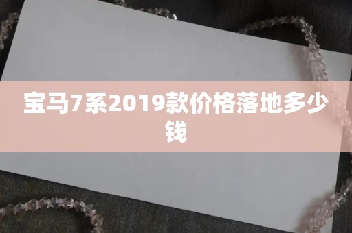 宝马7系2019款价格落地多少钱