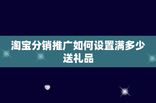 淘宝分销推广如何设置满多少送礼品