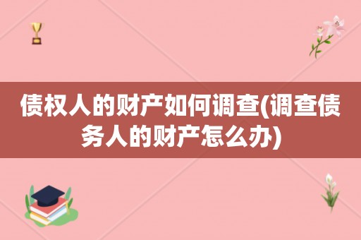 债权人的财产如何调查(调查债务人的财产怎么办)