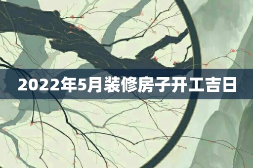 2022年5月装修房子开工吉日