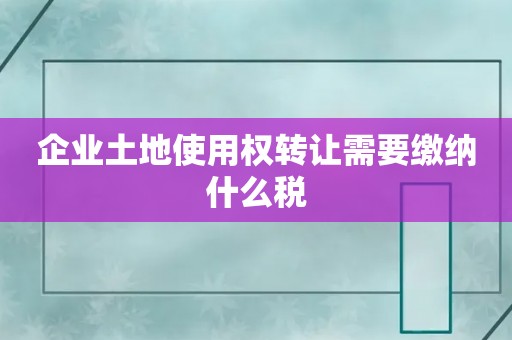 企业土地使用权转让需要缴纳什么税