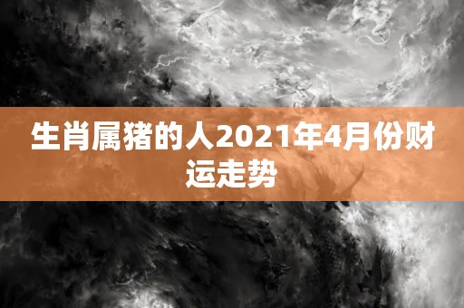 生肖属猪的人2021年4月份财运走势