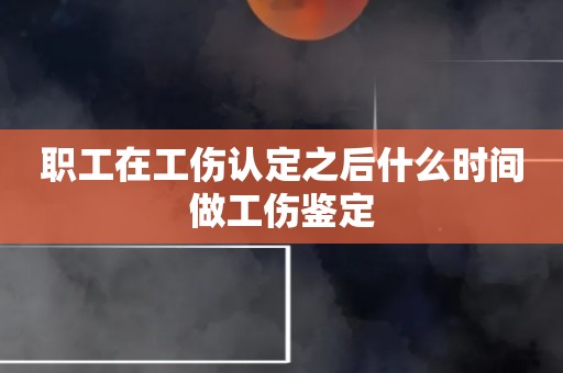 职工在工伤认定之后什么时间做工伤鉴定