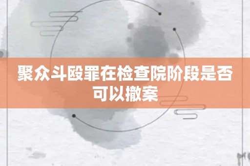 聚众斗殴罪在检查院阶段是否可以撤案