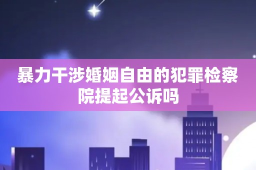 暴力干涉婚姻自由的犯罪检察院提起公诉吗