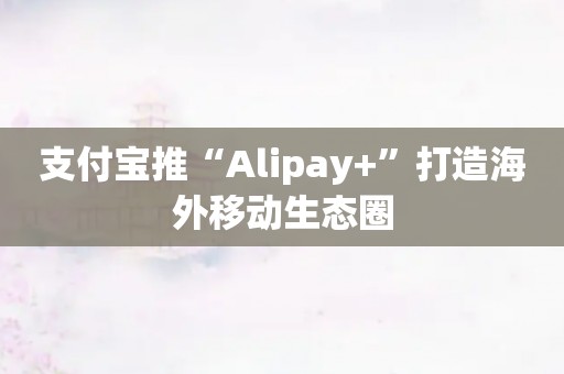 支付宝推“Alipay+”打造海外移动生态圈