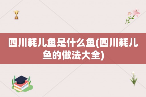 四川耗儿鱼是什么鱼(四川耗儿鱼的做法大全)