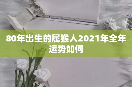 80年出生的属猴人2021年全年运势如何