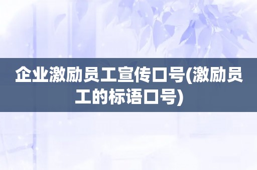 企业激励员工宣传口号(激励员工的标语口号)