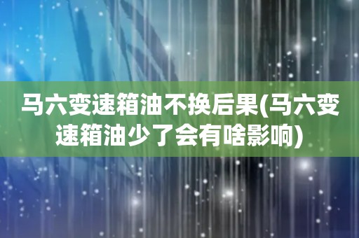 马六变速箱油不换后果(马六变速箱油少了会有啥影响)