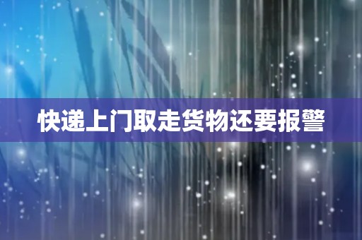 快递上门取走货物还要报警