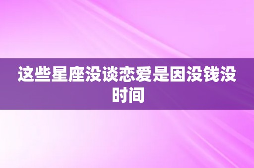 这些星座没谈恋爱是因没钱没时间