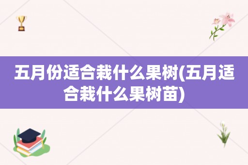 五月份适合栽什么果树(五月适合栽什么果树苗)