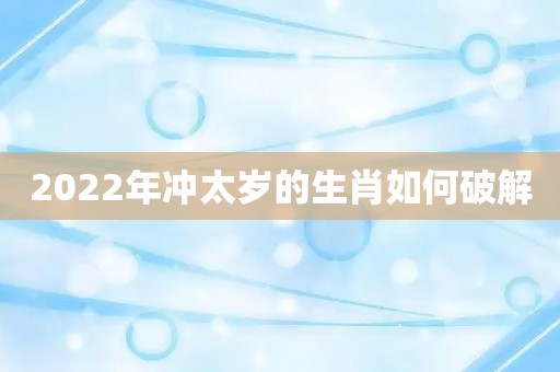 2022年冲太岁的生肖如何破解