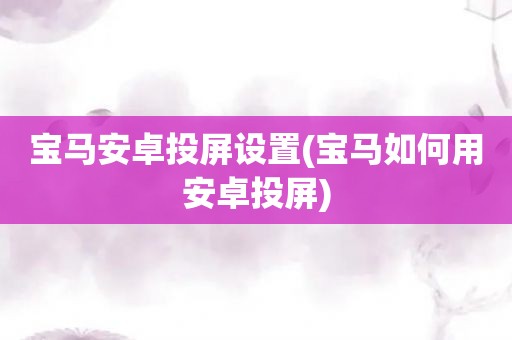 宝马安卓投屏设置(宝马如何用安卓投屏)