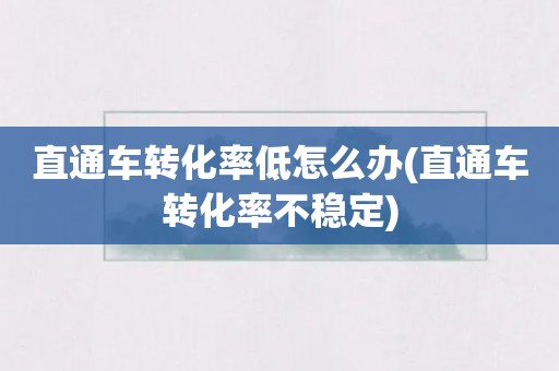 直通车转化率低怎么办(直通车转化率不稳定)