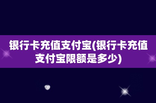 银行卡充值支付宝(银行卡充值支付宝限额是多少)