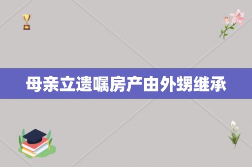 母亲立遗嘱房产由外甥继承