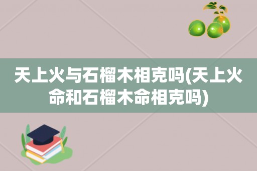 天上火与石榴木相克吗(天上火命和石榴木命相克吗)