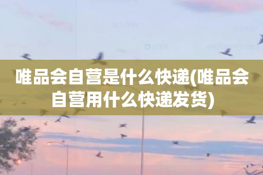 唯品会自营是什么快递(唯品会自营用什么快递发货)